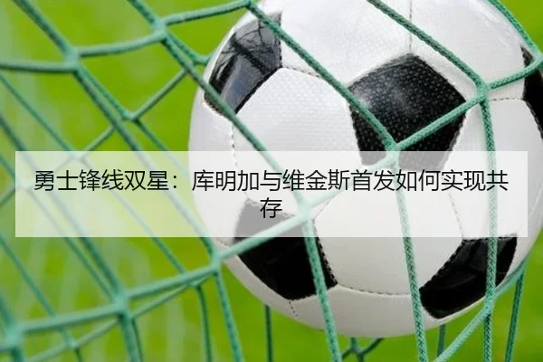 勇士锋线双星：库明加与维金斯首发如何实现共存